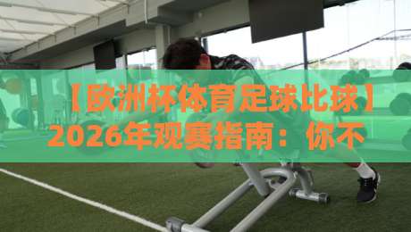 【欧洲杯体育足球比球】2026年观赛指南：你不知道的冷门视角与实战技巧