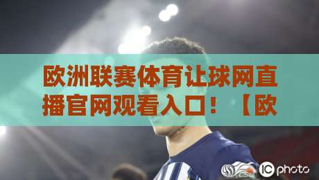 欧洲联赛体育让球网直播官网观看入口！【欧洲联赛体育让球网】2026最新观赛指南