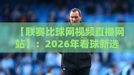 【联赛比球网视频直播网站】:2026年看球新选择,这些隐藏功能你知道吗? 【联赛比球网视频直播网站】:2026年看球新选择,这些隐藏功能你知道吗?