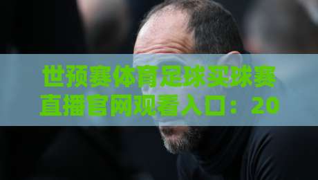 世预赛体育足球买球赛直播官网观看入口：2026年最强观赛指南与避坑攻略