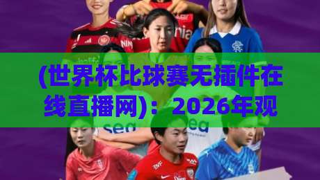 (世界杯比球赛无插件在线直播网)：2026年观赛新选择，告别卡顿与付费