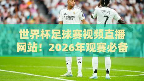 世界杯足球赛视频直播网站!2026年观赛必备的5个实用平台 世界杯足球赛视频直播网站!2026年观赛必备的5个实用平台