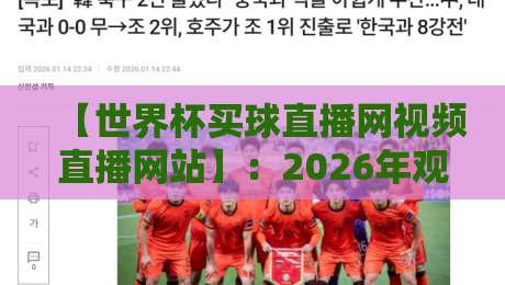 【世界杯买球直播网视频直播网站】：2026年观赛指南与实用避坑建议