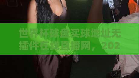 世界杯球盘买球地址无插件在线直播网，2026年全球球迷都在用的观赛平台推荐与实测体验！
