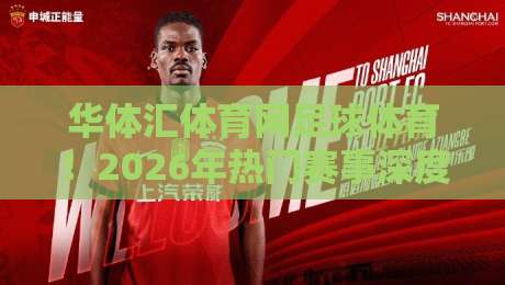 华体汇体育网足球体育！2026年热门赛事深度解析与实用攻略
