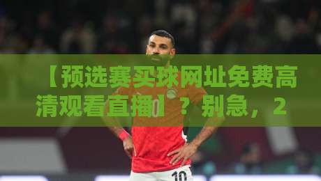 【预选赛买球网址免费高清观看直播】？别急，2026最新观赛指南来了！