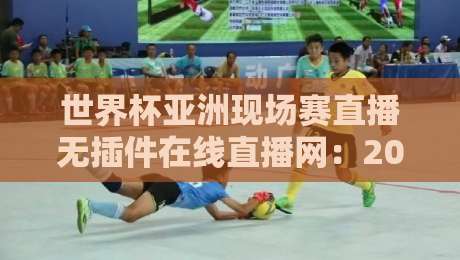世界杯亚洲现场赛直播无插件在线直播网：2026终极观赛指南与避坑攻略