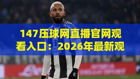 147压球网直播官网观看入口:2026年最新观赛指南与实用技巧 147压球网直播官网观看入口:2026年最新观赛指南与实用技巧