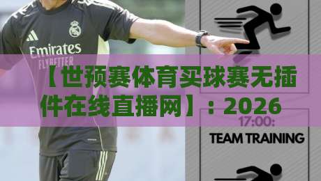 【世预赛体育买球赛无插件在线直播网】: 2026世预赛观赛新姿势,懂的自然懂 【世预赛体育买球赛无插件在线直播网】: 2026世预赛观赛新姿势,懂的自然懂