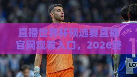 直播世界杯预选赛直播官网观看入口,2026终极指南(直播世界杯预选赛直播官网观看入口) 直播世界杯预选赛直播官网观看入口,2026终极指南(直播世界杯预选赛直播官网观看入口)