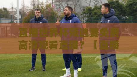直播世界杯预选赛免费高清观看直播？【直播世界杯预选赛】2026年国足生死战，这4个渠道最稳！