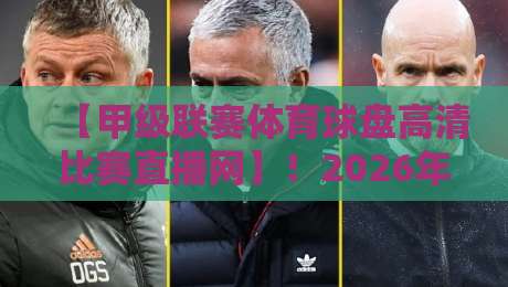 【甲级联赛体育球盘高清比赛直播网】！2026年体育迷必收藏的五大观赛技巧，高清画质与实时赔率双丰收