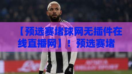 【预选赛堵球网无插件在线直播网】！预选赛堵球网无插件在线直播网到底靠谱吗？2026资深用户实测分享