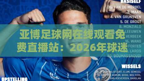 亚博足球网在线观看免费直播站：2026年球迷必知的五大观赛技巧