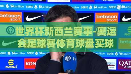 世界杯新西兰赛事-奥运会足球赛体育球盘买球网：2026年球迷必看的三大趋势