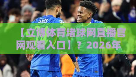 【立博体育堵球网直播官网观看入口】？2026年最新实测指南来了！