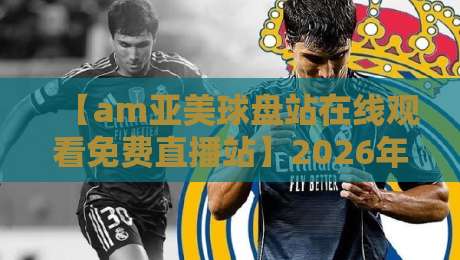 【am亚美球盘站在线观看免费直播站】2026年全面升级：免费观赛、高清画质、多平台覆盖，资深体育编辑亲测推荐，手把手教你如何在线观看免费直播，涵盖足球篮球网球等主流赛事