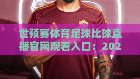 世预赛体育足球比球直播官网观看入口：2026年最新观赛指南与避坑攻略