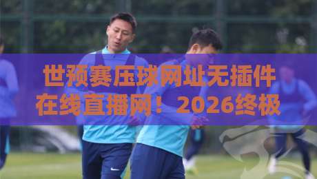 世预赛压球网址无插件在线直播网!2026终极观赛指南来了 世预赛压球网址无插件在线直播网!2026终极观赛指南来了