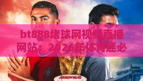 bt888堵球网视频直播网站：2026年体育迷必知的高清观赛渠道