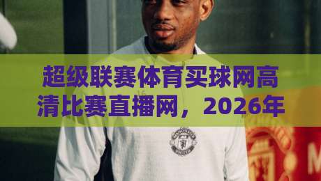 超级联赛体育买球网高清比赛直播网，2026年球迷必备的观赛新选择
