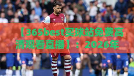 【365best买球站免费高清观看直播】：2026年体育迷的终极观赛指南