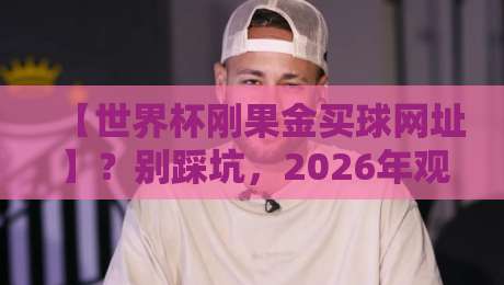 【世界杯刚果金买球网址】？别踩坑，2026年观赛指南来了