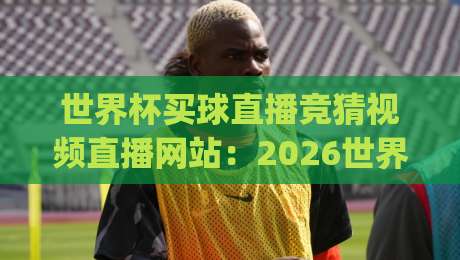 世界杯买球直播竞猜视频直播网站：2026世界杯观赛新选择，你选对平台了吗？(世界杯买球直播竞猜视频直播网站) 全面解析