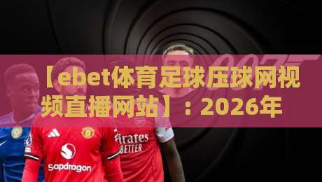 【ebet体育足球压球网视频直播网站】: 2026年观赛新体验，这些细节你可能不知道