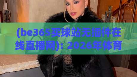 (be365买球站无插件在线直播网): 2026年体育迷们都在用的观赛新选择