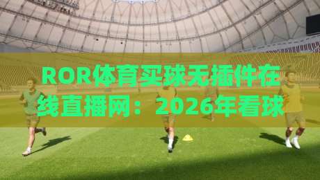 ROR体育买球无插件在线直播网：2026年看球新体验，告别卡顿与插件烦恼！(ROR体育买球无插件在线直播网)为什么值得你试试？