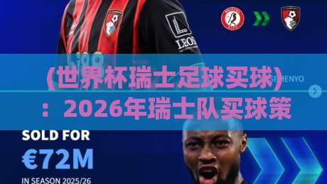 (世界杯瑞士足球买球):2026年瑞士队买球策略的冷门真相与避坑指南 (世界杯瑞士足球买球):2026年瑞士队买球策略的冷门真相与避坑指南