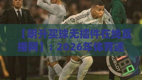 【明升买球无插件在线直播网】: 2026年体育迷的观赛新选择 【明升买球无插件在线直播网】: 2026年体育迷的观赛新选择