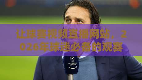 让球赛视频直播网站，2026年球迷必备的观赛新选择
