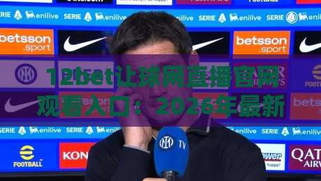 12bet让球网直播官网观看入口：2026年最新赛事导航与使用技巧