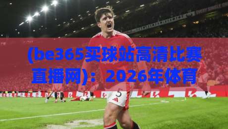 (be365买球站高清比赛直播网)：2026年体育迷的终极观赛选择？