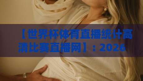 【世界杯体育直播统计高清比赛直播网】: 2026年看球新姿势，数据与画质我全都要
