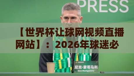 【世界杯让球网视频直播网站】：2026年球迷必备的五大实用技巧与避坑指南