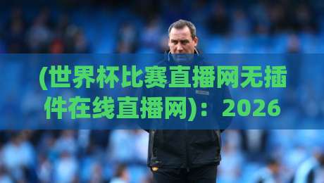 (世界杯比赛直播网无插件在线直播网):2026年看球不折腾,这3个坑千万别踩 (世界杯比赛直播网无插件在线直播网):2026年看球不折腾,这3个坑千万别踩