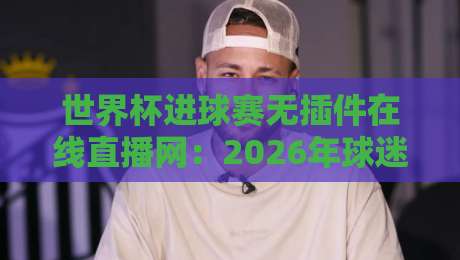 世界杯进球赛无插件在线直播网：2026年球迷首选观赛神器
