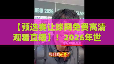 【预选赛让球网免费高清观看直播】！2026年世预赛观赛指南与防坑攻略