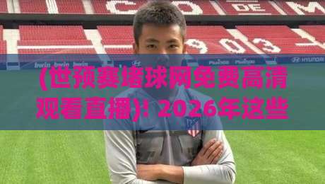 (世预赛堵球网免费高清观看直播)! 2026年这些渠道让你告别卡顿