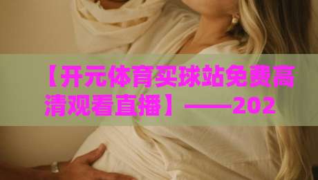【开元体育买球站免费高清观看直播】——2026年体育迷必备的免费观赛指南 【开元体育买球站免费高清观看直播】——2026年体育迷必备的免费观赛指南