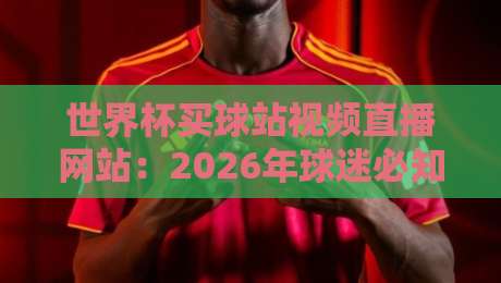 世界杯买球站视频直播网站:2026年球迷必知的观赛与投注安全指南 世界杯买球站视频直播网站:2026年球迷必知的观赛与投注安全指南