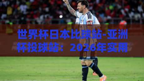 世界杯日本比球站-亚洲杯投球站：2026年实用投注指南与避坑技巧