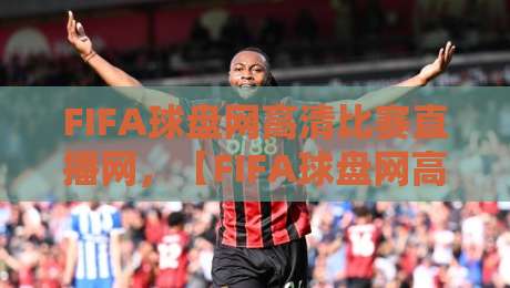 FIFA球盘网高清比赛直播网,【FIFA球盘网高清比赛直播网】2026年观赛新体验与隐藏技巧 FIFA球盘网高清比赛直播网,【FIFA球盘网高清比赛直播网】2026年观赛新体验与隐藏技巧