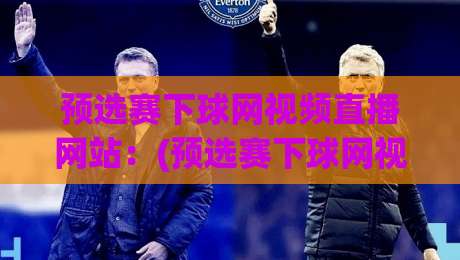 预选赛下球网视频直播网站:(预选赛下球网视频直播网站) 2026年观赛避坑指南,这5个细节你注意到了吗 预选赛下球网视频直播网站:(预选赛下球网视频直播网站) 2026年观赛避坑指南,这5个细节你注意到了吗