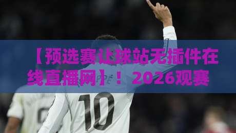 【预选赛让球站无插件在线直播网】！2026观赛新姿势，老球迷都懂的