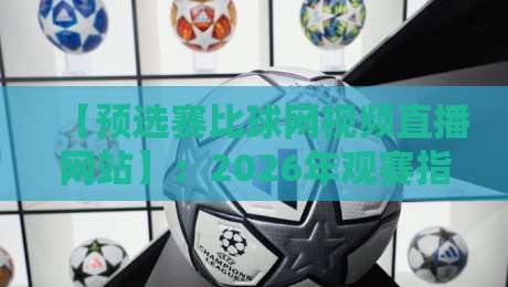 【预选赛比球网视频直播网站】：2026年观赛指南，这玩意儿真能让你爽到？