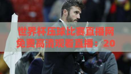 世界杯压球比赛直播网免费高清观看直播：2026年球迷必知的5个观赛秘诀